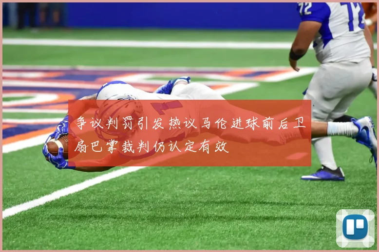 争议判罚引发热议马伦进球前后卫扇巴掌裁判仍认定有效